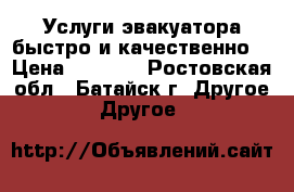 Услуги эвакуатора быстро и качественно! › Цена ­ 1 000 - Ростовская обл., Батайск г. Другое » Другое   